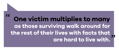 text reads: one victim multiplies to many as those surviving walk around for the rest of their lives with facts that are hard to live with