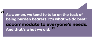 as women we tend to take on the task of being burden bearers. It's what we do best, accommodate to everyone's needs. and that's what we did