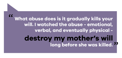text reads: what abuse does is it gradually kills your will. I watched the abuse - emotional, verbal and eventually physical - destroy my mother's will long before she was killed
