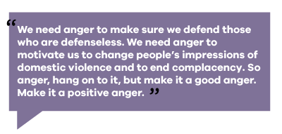 text reads: we need anger to make sure we defend those who are defenseless. we need anger to motivate us to change people's impressions of domestic violence and to end complacency. so anger, hang on to it, but make it a good anger. make it a positive anger
